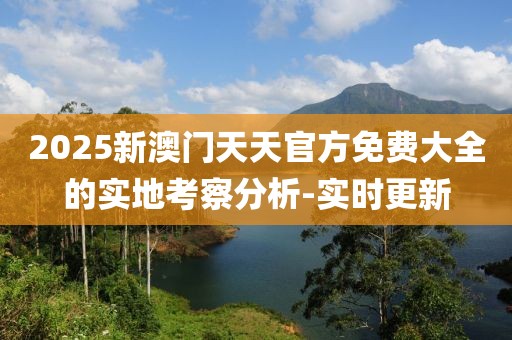 2025新澳門天天官方免費(fèi)大全的實(shí)地考察分析-實(shí)時(shí)更新