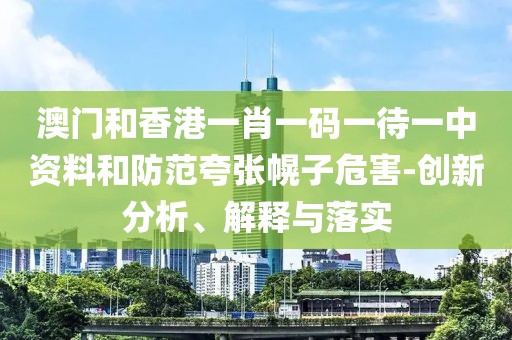 澳門和香港一肖一碼一待一中資料和防范夸張幌子危害-創(chuàng)新分析、解釋與落實