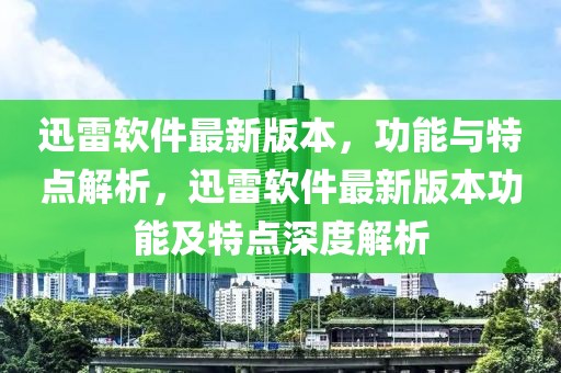 迅雷軟件最新版本，功能與特點(diǎn)解析，迅雷軟件最新版本功能及特點(diǎn)深度解析