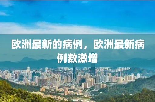 歐洲最新的病例，歐洲最新病例數(shù)激增