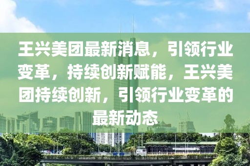 王興美團最新消息，引領行業(yè)變革，持續(xù)創(chuàng)新賦能，王興美團持續(xù)創(chuàng)新，引領行業(yè)變革的最新動態(tài)