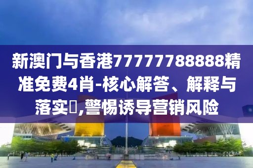 新澳門與香港77777788888精準免費4肖-核心解答、解釋與落實?,警惕誘導營銷風險