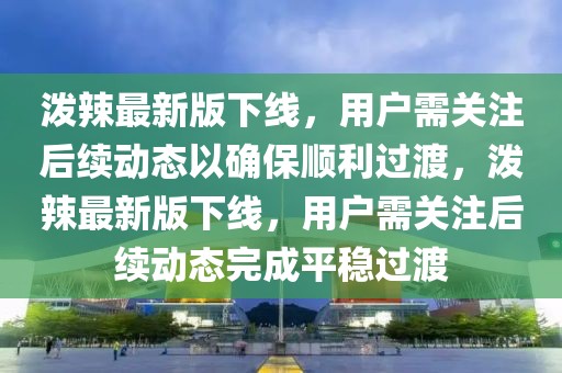 潑辣最新版下線，用戶需關(guān)注后續(xù)動(dòng)態(tài)以確保順利過渡，潑辣最新版下線，用戶需關(guān)注后續(xù)動(dòng)態(tài)完成平穩(wěn)過渡