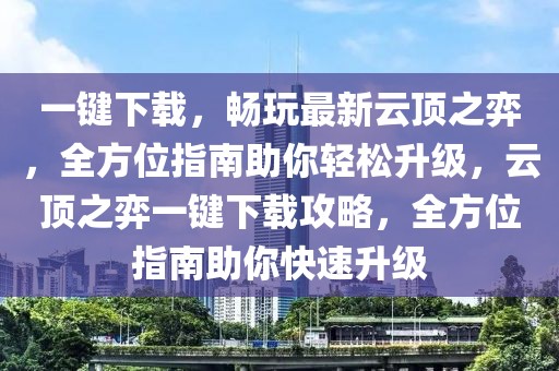 一鍵下載，暢玩最新云頂之弈，全方位指南助你輕松升級(jí)，云頂之弈一鍵下載攻略，全方位指南助你快速升級(jí)