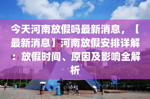 今天河南放假嗎最新消息，【最新消息】河南放假安排詳解：放假時間、原因及影響全解析
