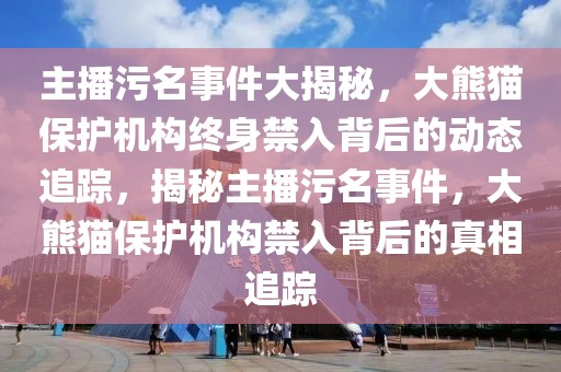 主播污名事件大揭秘，大熊貓保護(hù)機(jī)構(gòu)終身禁入背后的動(dòng)態(tài)追蹤，揭秘主播污名事件，大熊貓保護(hù)機(jī)構(gòu)禁入背后的真相追蹤