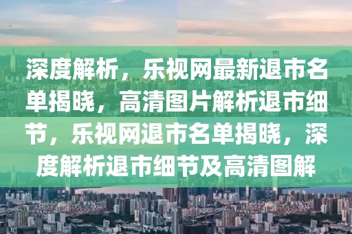 深度解析，樂視網(wǎng)最新退市名單揭曉，高清圖片解析退市細(xì)節(jié)，樂視網(wǎng)退市名單揭曉，深度解析退市細(xì)節(jié)及高清圖解