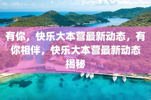 有你，快樂大本營最新動態，有你相伴，快樂大本營最新動態揭秘