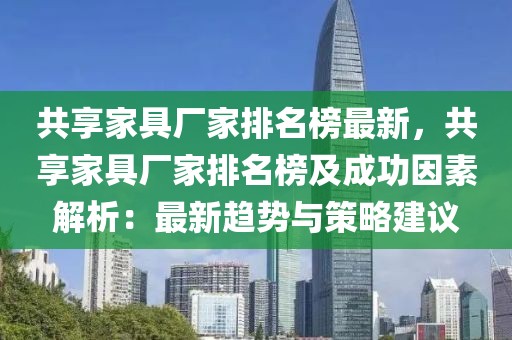 共享家具廠家排名榜最新，共享家具廠家排名榜及成功因素解析：最新趨勢與策略建議