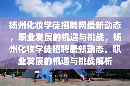 揚(yáng)州化妝學(xué)徒招聘網(wǎng)最新動態(tài)，職業(yè)發(fā)展的機(jī)遇與挑戰(zhàn)，揚(yáng)州化妝學(xué)徒招聘最新動態(tài)，職業(yè)發(fā)展的機(jī)遇與挑戰(zhàn)解析