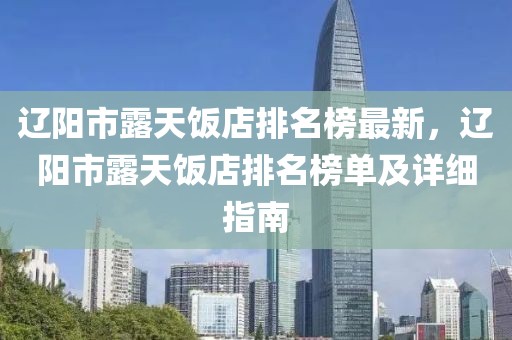 遼陽市露天飯店排名榜最新，遼陽市露天飯店排名榜單及詳細指南