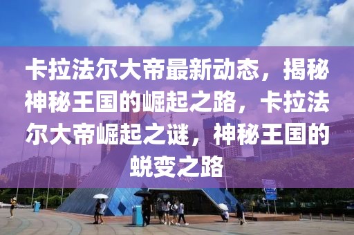 卡拉法爾大帝最新動態，揭秘神秘王國的崛起之路，卡拉法爾大帝崛起之謎，神秘王國的蛻變之路