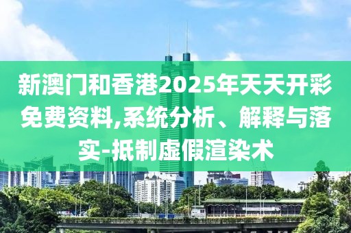 新澳門和香港2025年天天開彩免費資料,系統分析、解釋與落實-抵制虛假渲染術