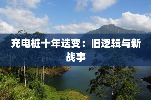 充電樁十年迭變：舊邏輯與新戰(zhàn)事