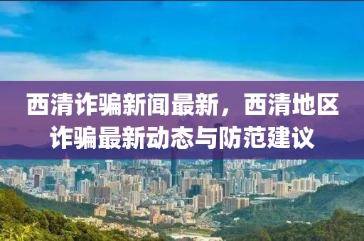 西清詐騙新聞最新，西清地區(qū)詐騙最新動態(tài)與防范建議