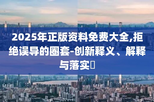 2025年正版資料免費(fèi)大全,拒絕誤導(dǎo)的圈套-創(chuàng)新釋義、解釋與落實(shí)?