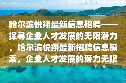 哈爾濱悅翔最新信息招聘——探尋企業(yè)人才發(fā)展的無限潛力，哈爾濱悅翔最新招聘信息探索，企業(yè)人才發(fā)展的潛力無限