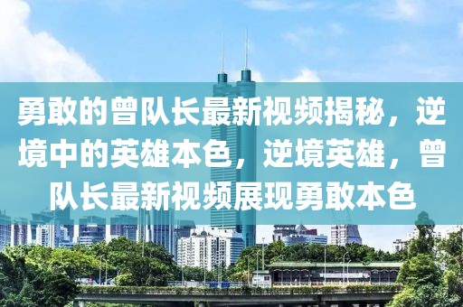 勇敢的曾隊長最新視頻揭秘，逆境中的英雄本色，逆境英雄，曾隊長最新視頻展現勇敢本色
