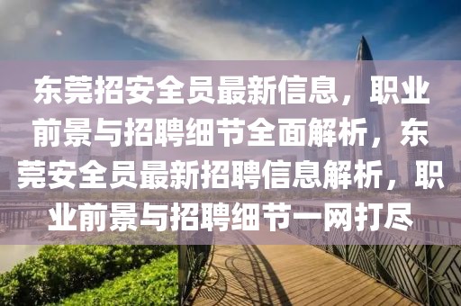 東莞招安全員最新信息，職業(yè)前景與招聘細節(jié)全面解析，東莞安全員最新招聘信息解析，職業(yè)前景與招聘細節(jié)一網(wǎng)打盡