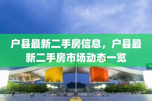 戶縣最新二手房信息，戶縣最新二手房市場動態一覽