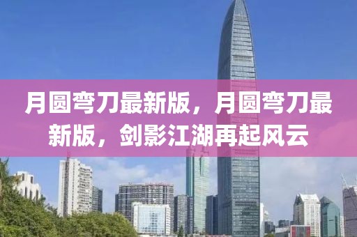 月圓彎刀最新版，月圓彎刀最新版，劍影江湖再起風云