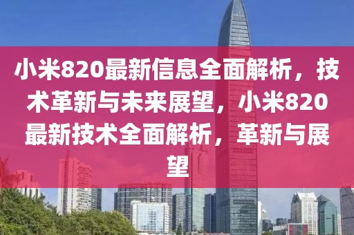 小米820最新信息全面解析，技術革新與未來展望，小米820最新技術全面解析，革新與展望