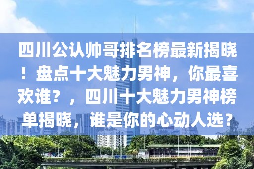 四川公認帥哥排名榜最新揭曉！盤點十大魅力男神，你最喜歡誰？，四川十大魅力男神榜單揭曉，誰是你的心動人選？