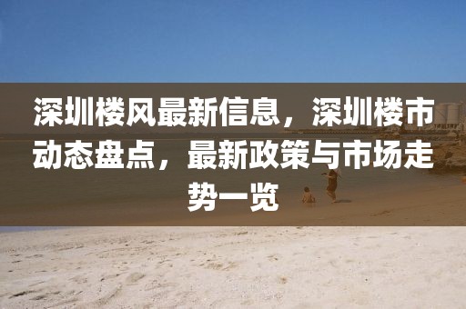 深圳樓風最新信息，深圳樓市動態盤點，最新政策與市場走勢一覽