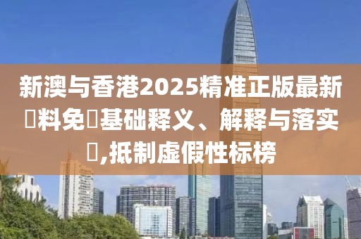 新澳與香港2025精準正版最新資料免費基礎釋義、解釋與落實?,抵制虛假性標榜