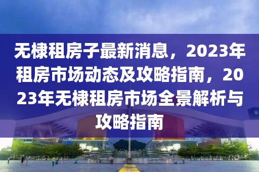 無棣租房子最新消息，2023年租房市場動態及攻略指南，2023年無棣租房市場全景解析與攻略指南