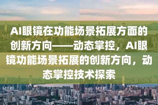 AI眼鏡在功能場景拓展方面的創新方向——動態掌控，AI眼鏡功能場景拓展的創新方向，動態掌控技術探索