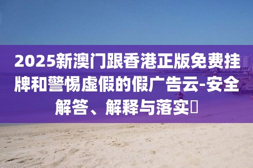 2025新澳門跟香港正版免費掛牌和警惕虛假的假廣告云-安全解答、解釋與落實?