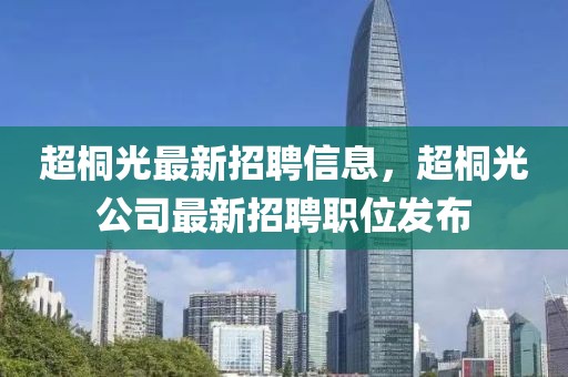 超桐光最新招聘信息，超桐光公司最新招聘職位發布