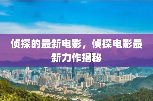 偵探的最新電影，偵探電影最新力作揭秘