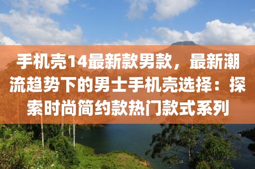 手機殼14最新款男款，最新潮流趨勢下的男士手機殼選擇：探索時尚簡約款熱門款式系列