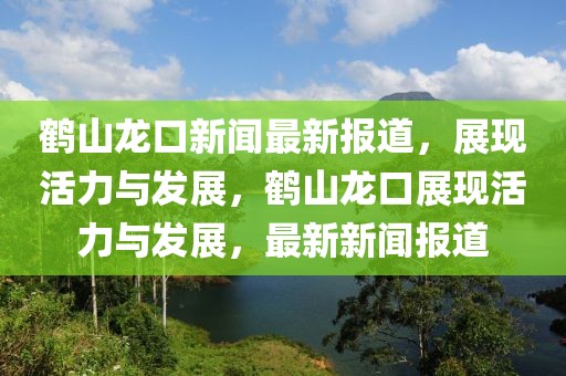 鶴山龍口新聞最新報(bào)道，展現(xiàn)活力與發(fā)展，鶴山龍口展現(xiàn)活力與發(fā)展，最新新聞報(bào)道