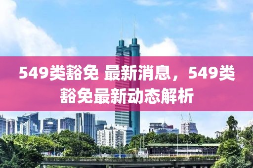 549類(lèi)豁免 最新消息，549類(lèi)豁免最新動(dòng)態(tài)解析
