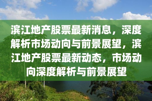 濱江地產(chǎn)股票最新消息，深度解析市場動向與前景展望，濱江地產(chǎn)股票最新動態(tài)，市場動向深度解析與前景展望