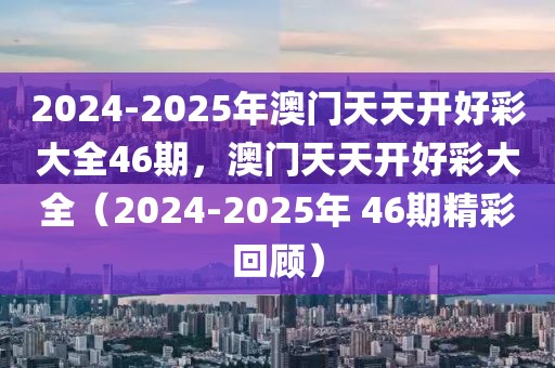 2024-2025年澳門天天開好彩大全46期，澳門天天開好彩大全（2024-2025年 46期精彩回顧）