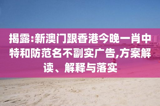 揭露:新澳門跟香港今晚一肖中特和防范名不副實廣告,方案解讀、解釋與落實