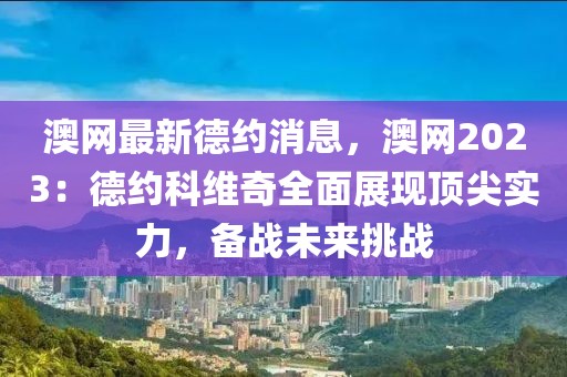 澳網最新德約消息，澳網2023：德約科維奇全面展現頂尖實力，備戰未來挑戰