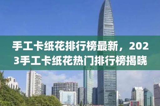 手工卡紙花排行榜最新，2023手工卡紙花熱門排行榜揭曉