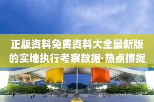 正版資料免費資料大全最新版的實地執行考察數據·熱點捕捉