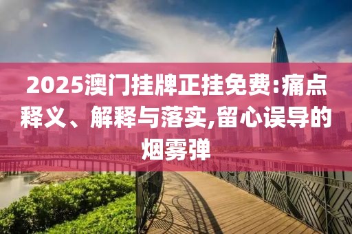 2025澳門掛牌正掛免費(fèi):痛點(diǎn)釋義、解釋與落實(shí),留心誤導(dǎo)的煙霧彈