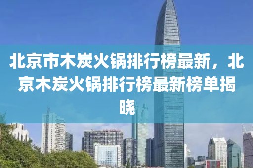 北京市木炭火鍋排行榜最新，北京木炭火鍋排行榜最新榜單揭曉