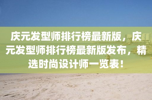 慶元發(fā)型師排行榜最新版，慶元發(fā)型師排行榜最新版發(fā)布，精選時(shí)尚設(shè)計(jì)師一覽表！
