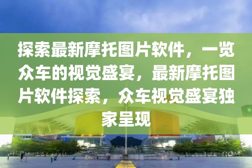 探索最新摩托圖片軟件，一覽眾車的視覺盛宴，最新摩托圖片軟件探索，眾車視覺盛宴獨家呈現