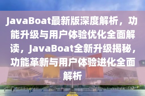 JavaBoat最新版深度解析，功能升級與用戶體驗(yàn)優(yōu)化全面解讀，JavaBoat全新升級揭秘，功能革新與用戶體驗(yàn)進(jìn)化全面解析