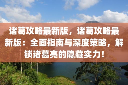 諸葛攻略最新版，諸葛攻略最新版：全面指南與深度策略，解鎖諸葛亮的隱藏實力！