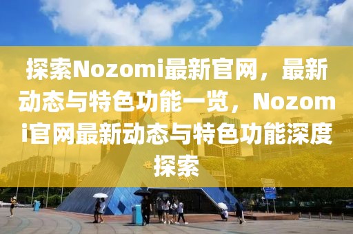 探索Nozomi最新官網(wǎng)，最新動態(tài)與特色功能一覽，Nozomi官網(wǎng)最新動態(tài)與特色功能深度探索